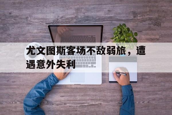 尤文图斯客场不敌弱旅，遭遇意外失利