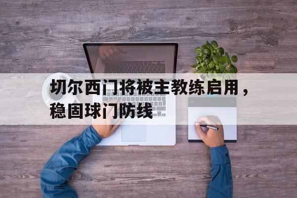 切尔西门将被主教练启用，稳固球门防线