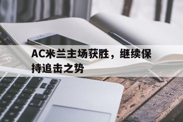 关于AC米兰主场获胜，继续保持追击之势的信息