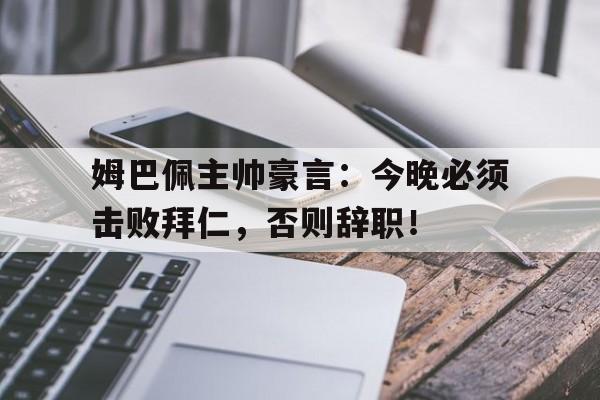 姆巴佩主帅豪言：今晚必须击败拜仁，否则辞职！