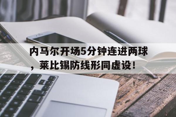 内马尔开场5分钟连进两球，莱比锡防线形同虚设！内马尔的比赛